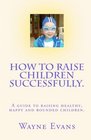 How to raise children successfully A guide to raising healthy happy and rounded children