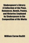 Shakespeare's Library A Collection of the Plays Romances Novels Poems and Histories Employed by Shakespeare in the Composition of His Works
