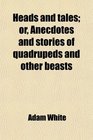 Heads and tales or Anecdotes and stories of quadrupeds and other beasts