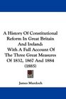 A History Of Constitutional Reform In Great Britain And Ireland With A Full Account Of The Three Great Measures Of 1832 1867 And 1884