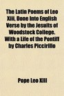 The Latin Poems of Leo Xiii Done Into English Verse by the Jesuits of Woodstock College With a Life of the Pontiff by Charles Piccirillo