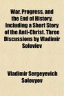 War Progress and the End of History Including a Short Story of the AntiChrist Three Discussions by Vladimir Soloviev