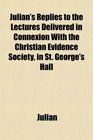 Julian's Replies to the Lectures Delivered in Connexion With the Christian Evidence Society in St George's Hall