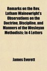 Remarks on the Rev Latham Wainewright's Observations on the Doctrine Discipline and Manners of the Wesleyan Methodists In 4 Letters
