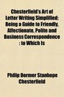 Chesterfield's Art of Letter Writing Simplified Being a Guide to Friendly Affectionate Polite and Business Correspondence to Which Is