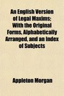 An English Version of Legal Maxims With the Original Forms Alphabetically Arranged and an Index of Subjects