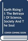 Earth Rising II The Betrayal of Science Society and the Soul