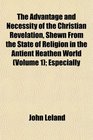 The Advantage and Necessity of the Christian Revelation Shewn From the State of Religion in the Antient Heathen World  Especially