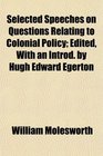 Selected Speeches on Questions Relating to Colonial Policy Edited With an Introd by Hugh Edward Egerton