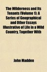 The Wilderness and Its Tenants  A Series of Geographical and Other Essays Illustrative of Life in a Wild Country Together With