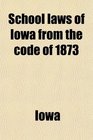 School laws of Iowa from the code of 1873