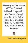Hearing In The Matter Of The Concord Railroad Corporation Vs George Clough And Trustees Before Hon E L Cushing Hon H A Bellows Hon William Haile Referees