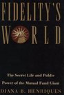 FIDELITY'S WORLD  The Secret Life and Public Power of the Mutual Fund Giant