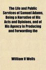 The Life and Public Services of Samuel Adams Being a Narrative of His Acts and Opinions and of His Agency in Producing and Forwarding the