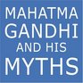 Mahatma Gandhi and His Myths: Civil Disobedience, Nonviolence, and Satyagraha in the Real World (Plus Why It's "Gandhi," Not "Ghandi")