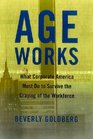Age Works  What Corporate America Must Do to Survive the Graying of the Workforce