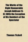 The Works of the Right Honourable Joseph Addison  With the Exception of His Numbers of the Spectator