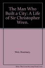 The Man Who Built a City A Life of Sir Christopher Wren