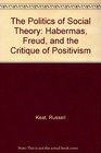 The Politics of Social Theory Habermas Freud and the Critique of Positivism