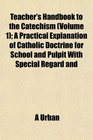 Teacher's Handbook to the Catechism  A Practical Explanation of Catholic Doctrine for School and Pulpit With Special Regard and