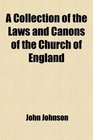 A Collection of the Laws and Canons of the Church of England From Its First Foundation to the Conquest and From the Conquest to the Reign of