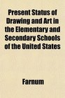 Present Status of Drawing and Art in the Elementary and Secondary Schools of the United States