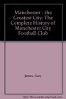 Manchester  the Greatest City The Complete History of Manchester City Football Club