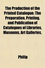 The Production of the Printed Catalogue The Preparation Printing and Publication of Catalogues of Libraries Museums Art Galleries