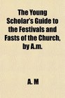 The Young Scholar's Guide to the Festivals and Fasts of the Church by Am