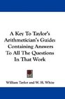 A Key To Taylor's Arithmetician's Guide Containing Answers To All The Questions In That Work
