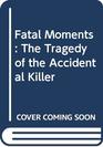 Fatal Moments The Tragedy of the Accidental Killer