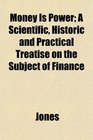 Money Is Power A Scientific Historic and Practical Treatise on the Subject of Finance