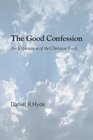 The Good Confession An Exploration of the Christian Faith
