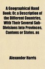 A Geographical Hand Book Or a Description of the Different Countries With Their Several SubDivisions Into Provinces Cantons or States as