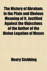 The History of Abraham in the Plain and Obvious Meaning of It Justified Against the Objections of the Author of the Divine Legation of Moses