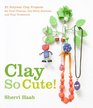 Clay So Cute 21 Polymer Clay Projects for Cool Charms IttyBitty Animals and Tiny Treasures