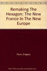 Remaking The Hexagon The New France In The New Europe