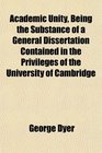 Academic Unity Being the Substance of a General Dissertation Contained in the Privileges of the University of Cambridge