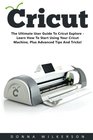 Cricut: The Ultimate User Guide To Cricut Explore - Learn How To Start Using Your Cricut Machine, Plus Advanced Tips And Tricks! (Design, Interior Design, Decoration)