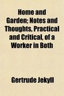 Home and Garden Notes and Thoughts Practical and Critical of a Worker in Both