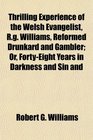 Thrilling Experience of the Welsh Evangelist Rg Williams Reformed Drunkard and Gambler Or FortyEight Years in Darkness and Sin and