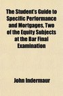 The Student's Guide to Specific Performance and Mortgages Two of the Equity Subjects at the Bar Final Examination