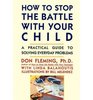 How to Stop the Battle with Your Child A Practical Guide to Solving Everyday Problems with Children