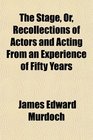 The Stage Or Recollections of Actors and Acting From an Experience of Fifty Years