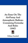 An Essay On The AirPump And Atmospheric Railway Containing Formulae And Rules