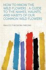 How to Know the Wild Flowers a Guide to the Names Haunts and Habits of Our Common Wild Flowers