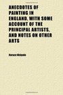Anecdotes of Painting in England With Some Account of the Principal Artists and Notes on Other Arts