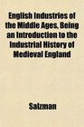 English Industries of the Middle Ages Being an Introduction to the Industrial History of Medieval England