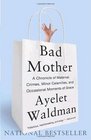 Bad Mother A Chronicle of Maternal Crimes Minor Calamities and Occasional Moments of Grace