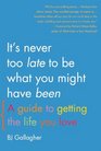 It's Never Too Late to Be What You Might Have Been A Guide to Getting the Life You Love